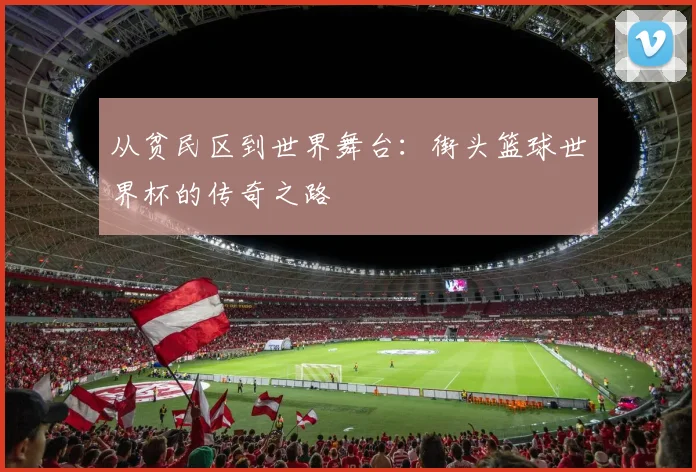 从贫民区到世界舞台：街头篮球世界杯的传奇之路
