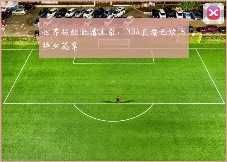 世界杯的激情未散，NBA直播已续写热血篇章