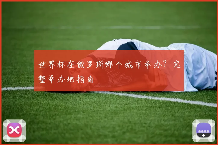 世界杯在俄罗斯哪个城市举办？完整举办地指南