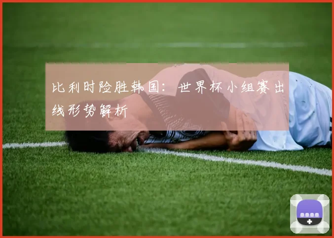 比利时险胜韩国：世界杯小组赛出线形势解析