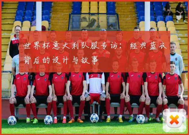 世界杯意大利队服专访：经典蓝衣背后的设计与故事