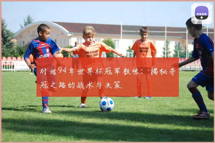对话94年世界杯冠军教练：揭秘夺冠之路的战术与决策