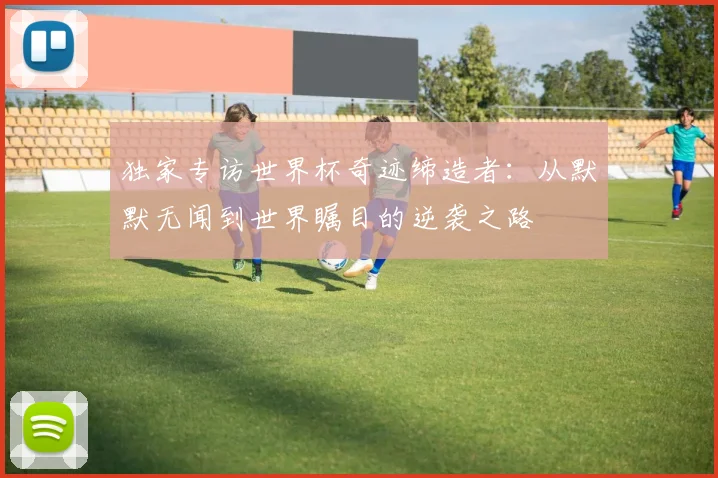 独家专访世界杯奇迹缔造者：从默默无闻到世界瞩目的逆袭之路