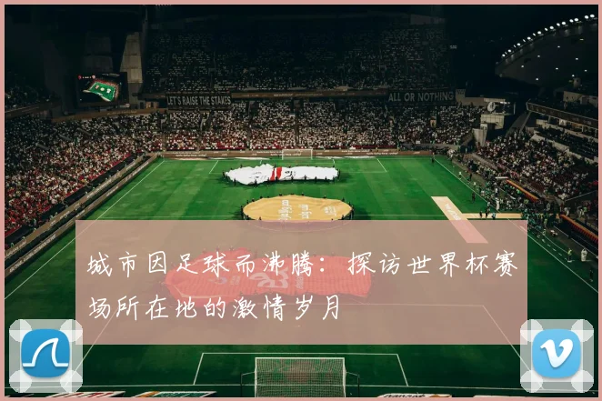 城市因足球而沸腾：探访世界杯赛场所在地的激情岁月