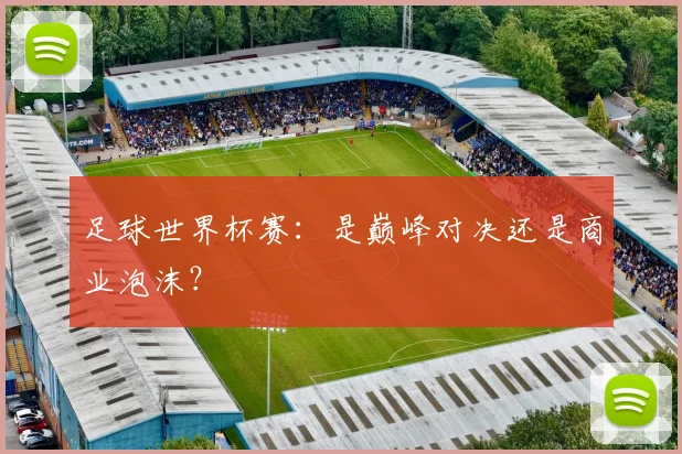 足球世界杯赛：是巅峰对决还是商业泡沫？