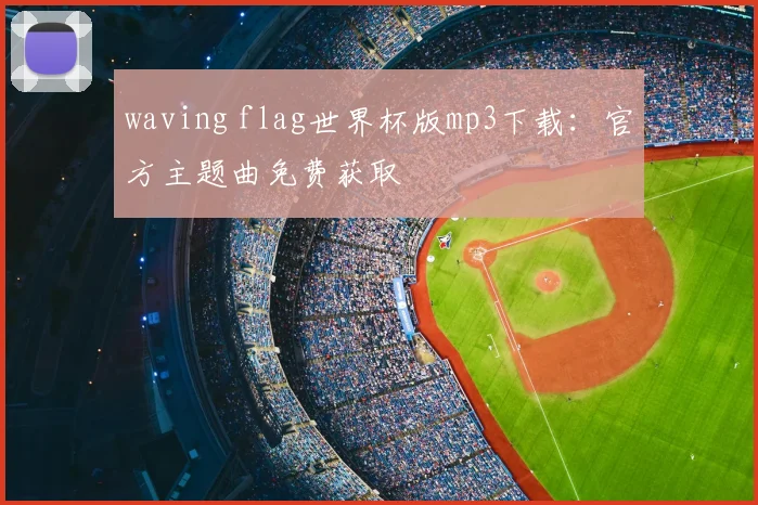 waving flag世界杯版mp3下载：官方主题曲免费获取