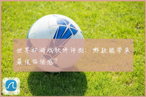 世界杯游戏软件评测：哪款能带来最佳临场感？