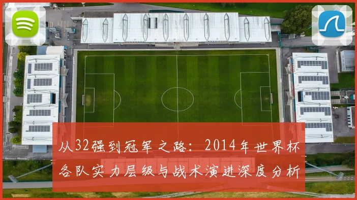 从32强到冠军之路：2014年世界杯各队实力层级与战术演进深度分析