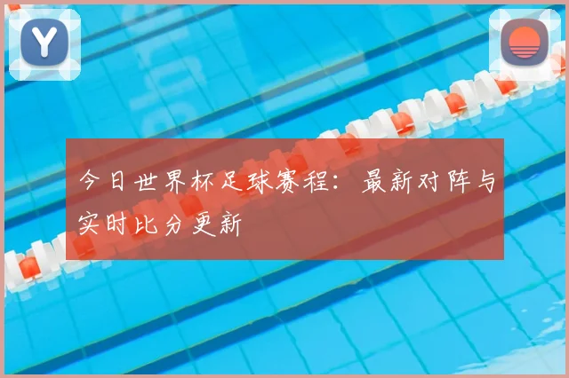 今日世界杯足球赛程：最新对阵与实时比分更新