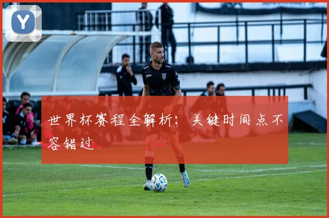 世界杯赛程全解析：关键时间点不容错过