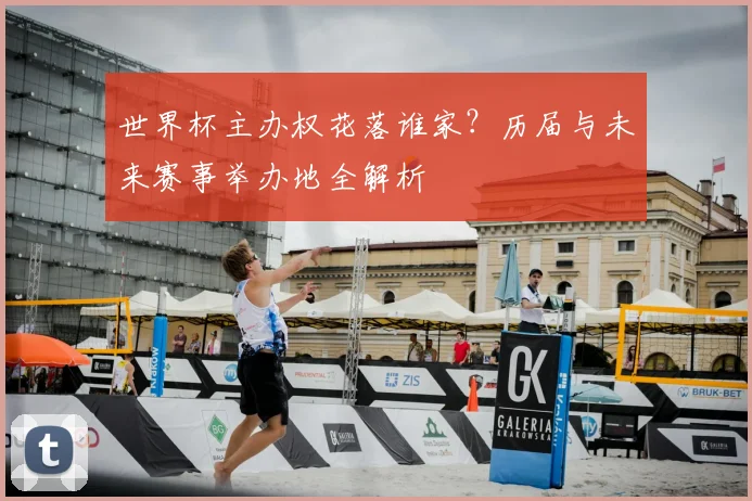 世界杯主办权花落谁家？历届与未来赛事举办地全解析