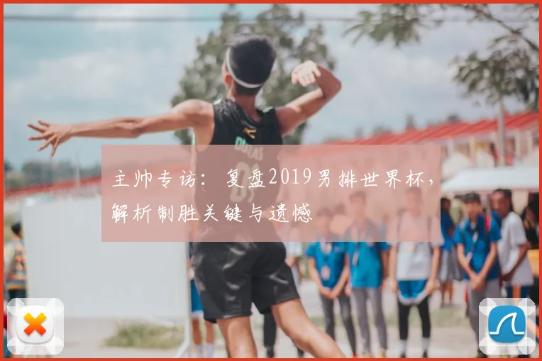 主帅专访:复盘2019男排世界杯,解析制胜关键与遗憾