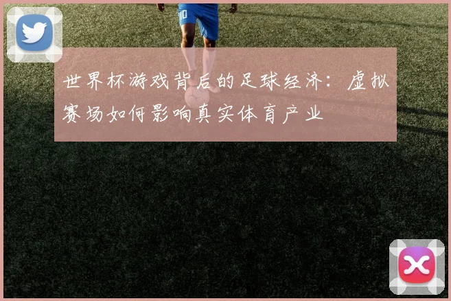 世界杯游戏背后的足球经济:虚拟赛场如何影响真实体育产业