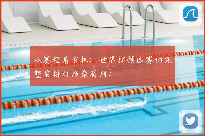从赛程看玄机：世界杯预选赛的完整安排对谁最有利？