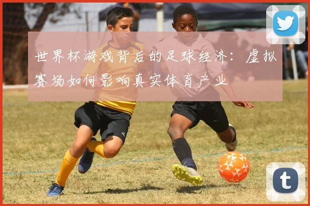 世界杯游戏背后的足球经济:虚拟赛场如何影响真实体育产业