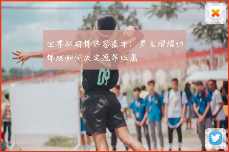 世界杯前锋阵容豪华：星光熠熠的锋线如何决定冠军归属