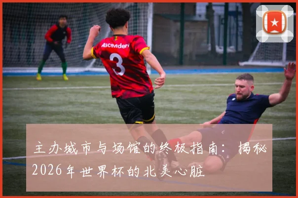 主办城市与场馆的终极指南:揭秘2026年世界杯的北美心脏