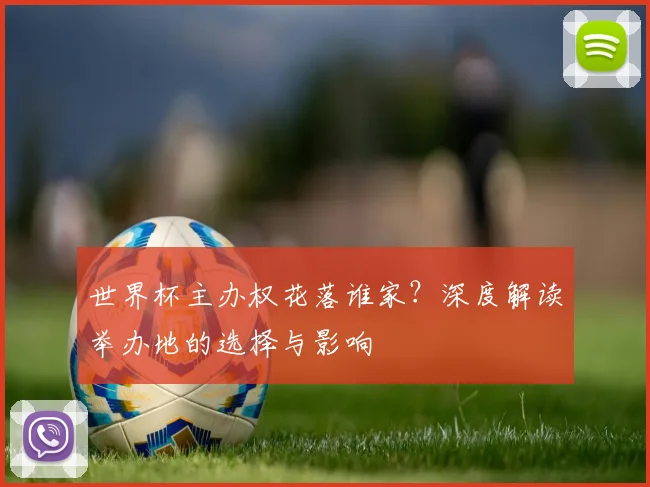 世界杯主办权花落谁家?深度解读举办地的选择与影响