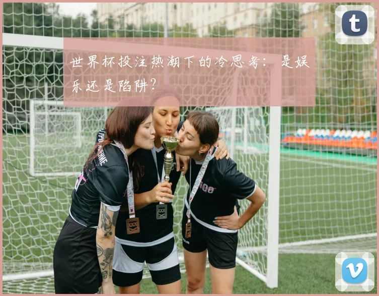 世界杯投注热潮下的冷思考：是娱乐还是陷阱？