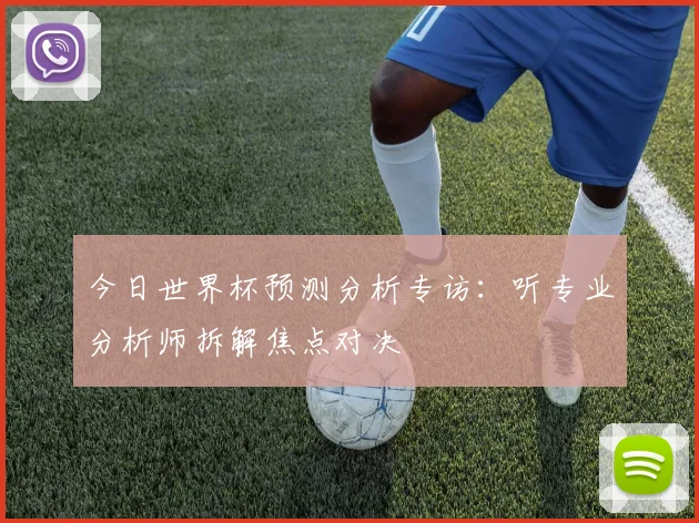 今日世界杯预测分析专访：听专业分析师拆解焦点对决