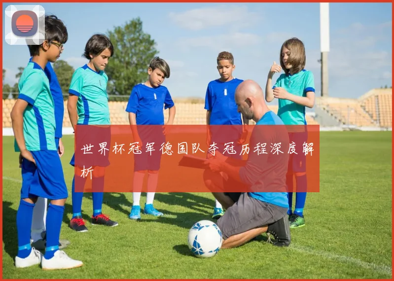 世界杯冠军德国队夺冠历程深度解析