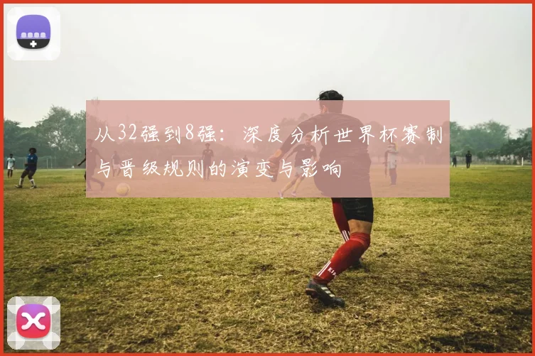 从32强到8强:深度分析世界杯赛制与晋级规则的演变与影响