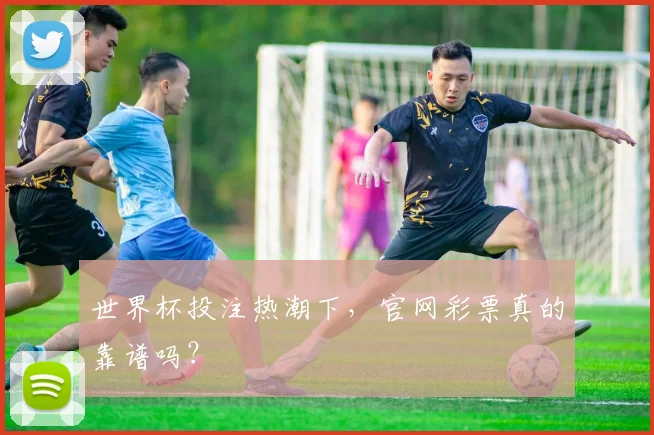 世界杯投注热潮下，官网彩票真的靠谱吗？