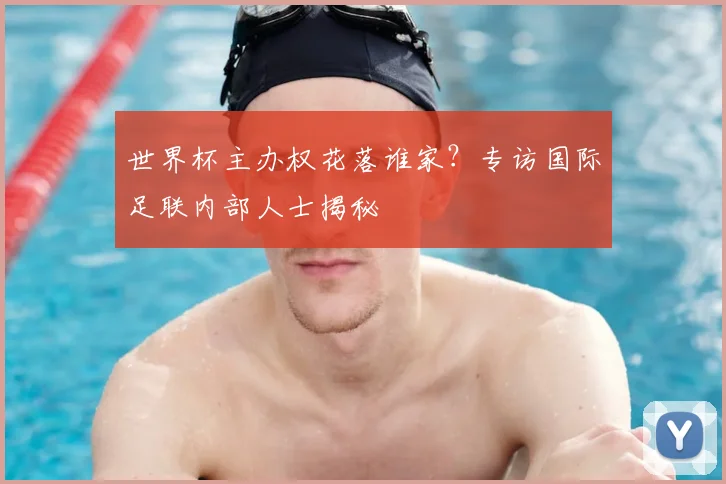世界杯主办权花落谁家？专访国际足联内部人士揭秘