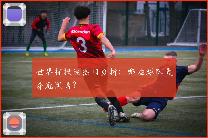 世界杯投注热门分析：哪些球队是夺冠黑马？