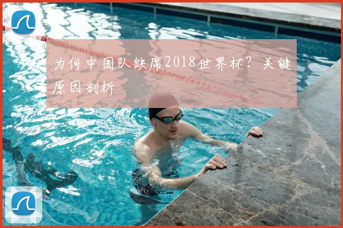 为何中国队缺席2018世界杯?关键原因剖析
