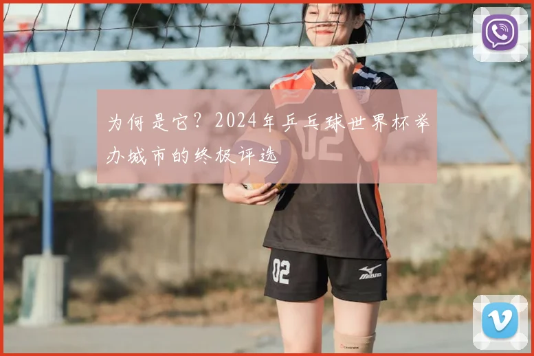 为何是它？2024年乒乓球世界杯举办城市的终极评选