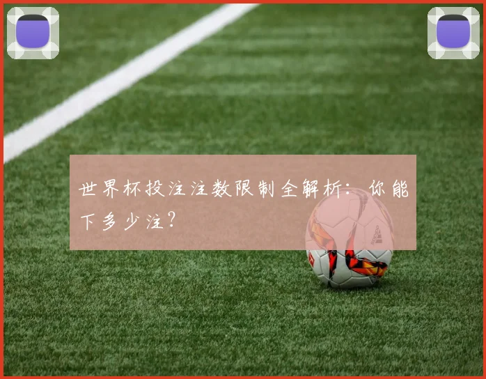 世界杯投注注数限制全解析：你能下多少注？