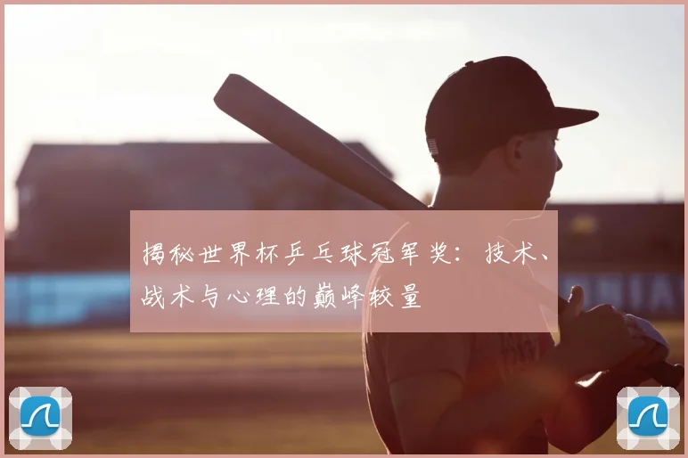 揭秘世界杯乒乓球冠军奖：技术、战术与心理的巅峰较量