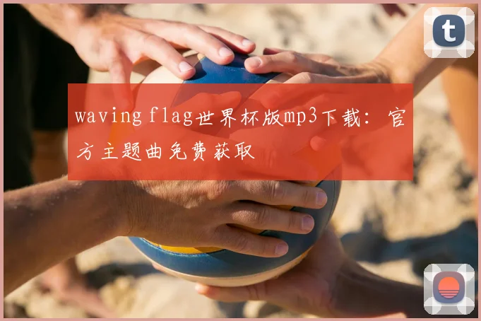 waving flag世界杯版mp3下载：官方主题曲免费获取