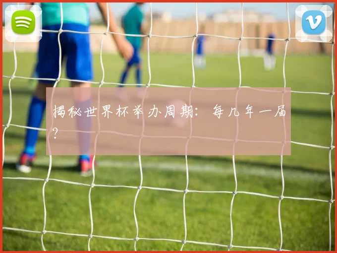 揭秘世界杯举办周期:每几年一届?