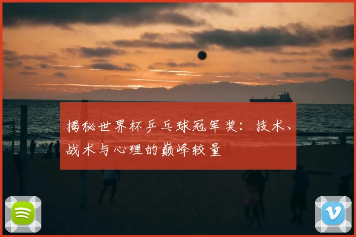 揭秘世界杯乒乓球冠军奖：技术、战术与心理的巅峰较量