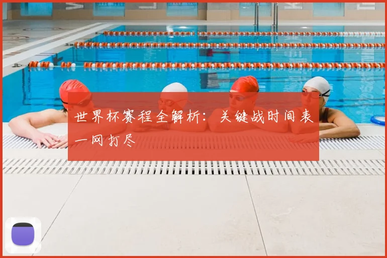 世界杯赛程全解析：关键战时间表一网打尽