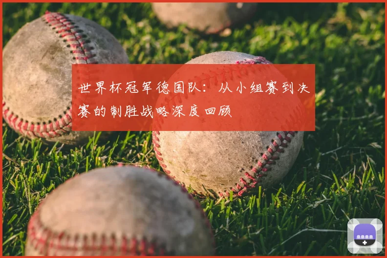 世界杯冠军德国队：从小组赛到决赛的制胜战略深度回顾
