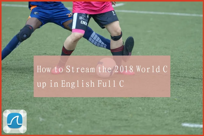 How to Stream the 2018 World Cup in English Full C