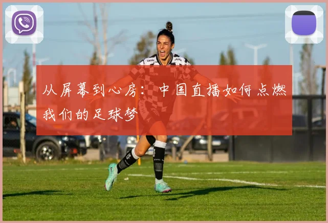 从屏幕到心房：中国直播如何点燃我们的足球梦