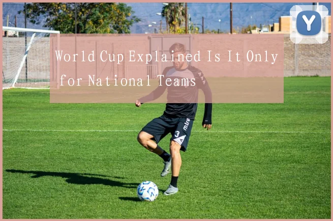 World Cup Explained Is It Only for National Teams