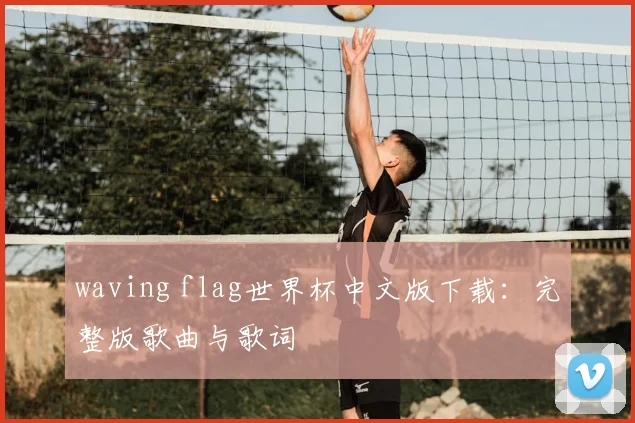 waving flag世界杯中文版下载：完整版歌曲与歌词