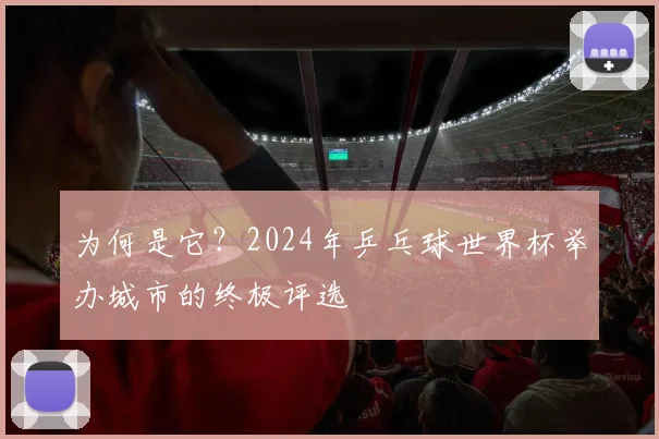 为何是它？2024年乒乓球世界杯举办城市的终极评选