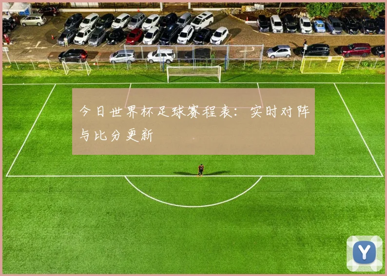 今日世界杯足球赛程表：实时对阵与比分更新