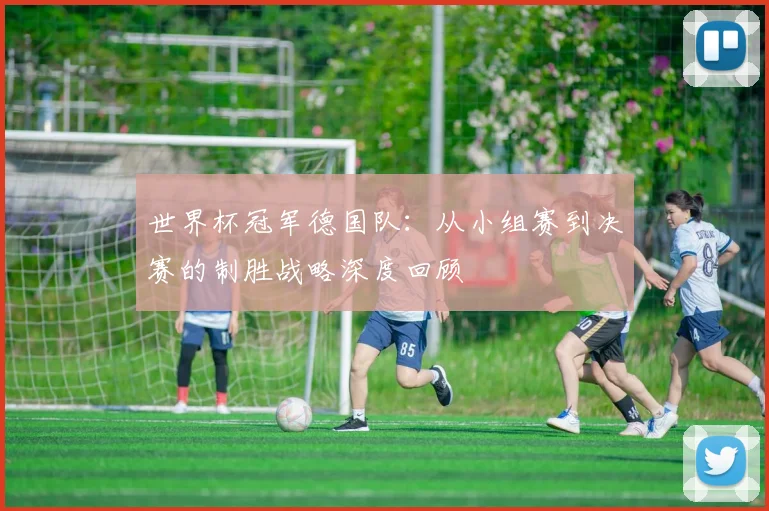 世界杯冠军德国队：从小组赛到决赛的制胜战略深度回顾