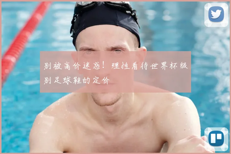 别被高价迷惑！理性看待世界杯级别足球鞋的定价