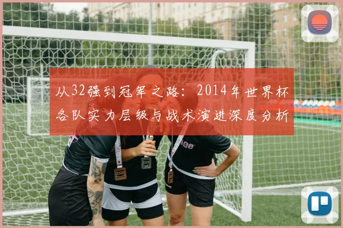 从32强到冠军之路：2014年世界杯各队实力层级与战术演进深度分析