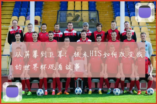 从屏幕到巨幕：极米H1S如何改变我的世界杯观看故事