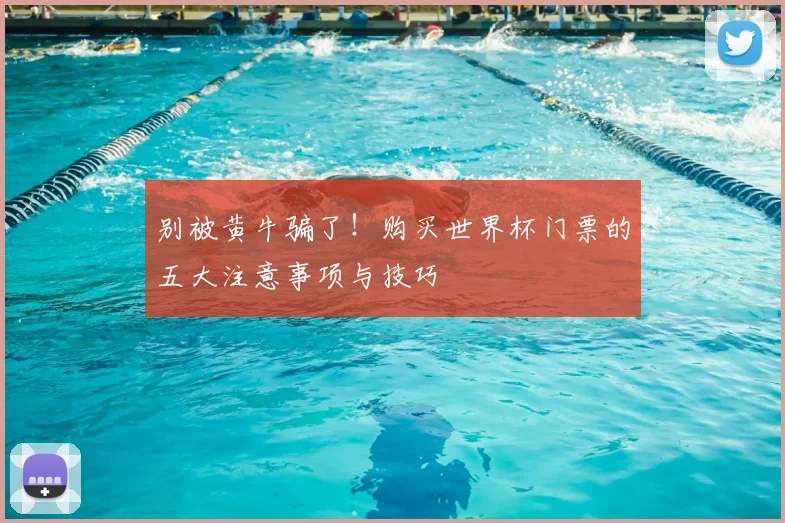 别被黄牛骗了！购买世界杯门票的五大注意事项与技巧