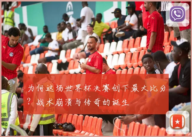 为何这场世界杯决赛创下最大比分？战术崩溃与传奇的诞生